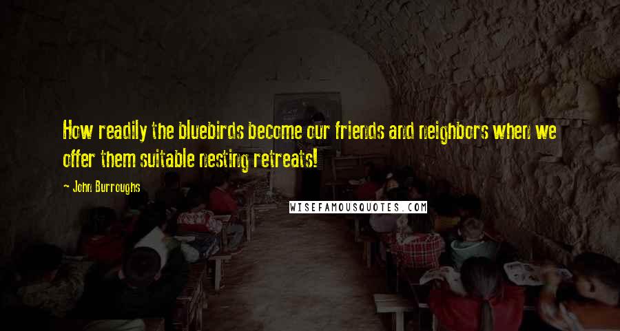 John Burroughs Quotes: How readily the bluebirds become our friends and neighbors when we offer them suitable nesting retreats!