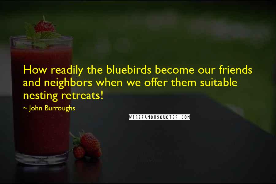 John Burroughs Quotes: How readily the bluebirds become our friends and neighbors when we offer them suitable nesting retreats!