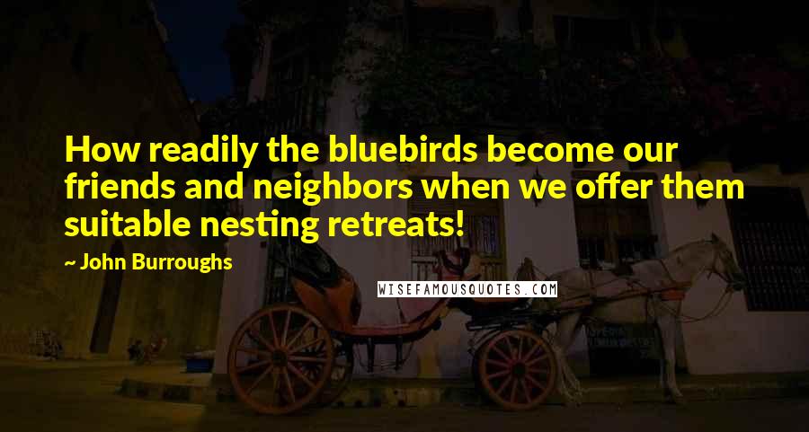 John Burroughs Quotes: How readily the bluebirds become our friends and neighbors when we offer them suitable nesting retreats!