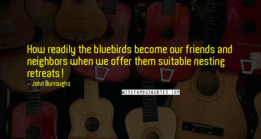 John Burroughs Quotes: How readily the bluebirds become our friends and neighbors when we offer them suitable nesting retreats!