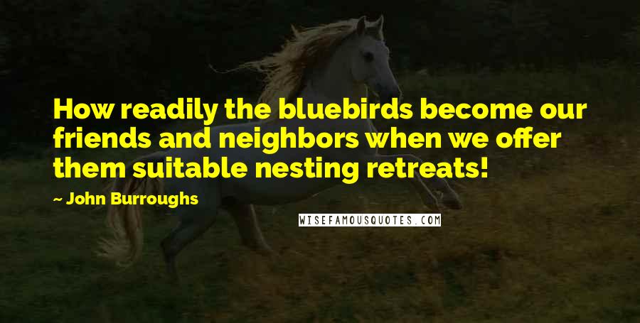 John Burroughs Quotes: How readily the bluebirds become our friends and neighbors when we offer them suitable nesting retreats!