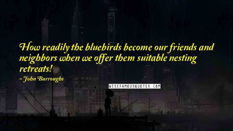 John Burroughs Quotes: How readily the bluebirds become our friends and neighbors when we offer them suitable nesting retreats!