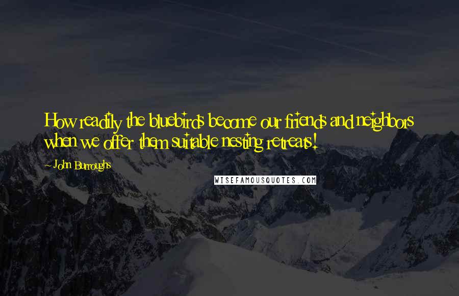 John Burroughs Quotes: How readily the bluebirds become our friends and neighbors when we offer them suitable nesting retreats!