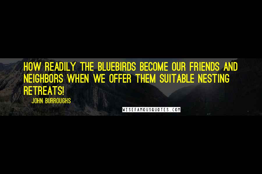 John Burroughs Quotes: How readily the bluebirds become our friends and neighbors when we offer them suitable nesting retreats!