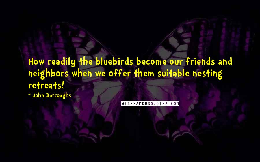 John Burroughs Quotes: How readily the bluebirds become our friends and neighbors when we offer them suitable nesting retreats!