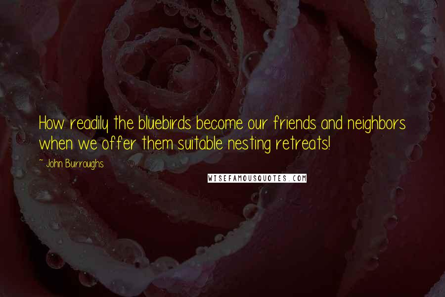 John Burroughs Quotes: How readily the bluebirds become our friends and neighbors when we offer them suitable nesting retreats!