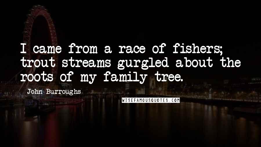 John Burroughs Quotes: I came from a race of fishers; trout streams gurgled about the roots of my family tree.