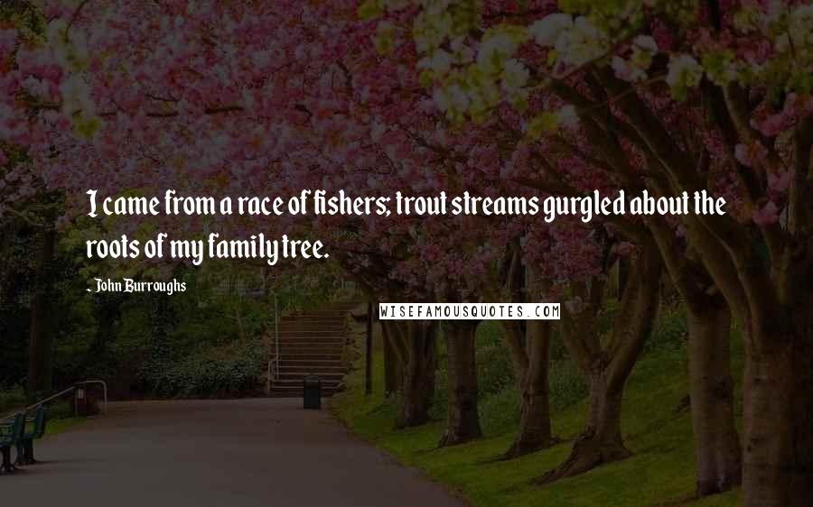 John Burroughs Quotes: I came from a race of fishers; trout streams gurgled about the roots of my family tree.
