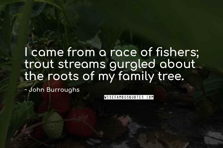 John Burroughs Quotes: I came from a race of fishers; trout streams gurgled about the roots of my family tree.