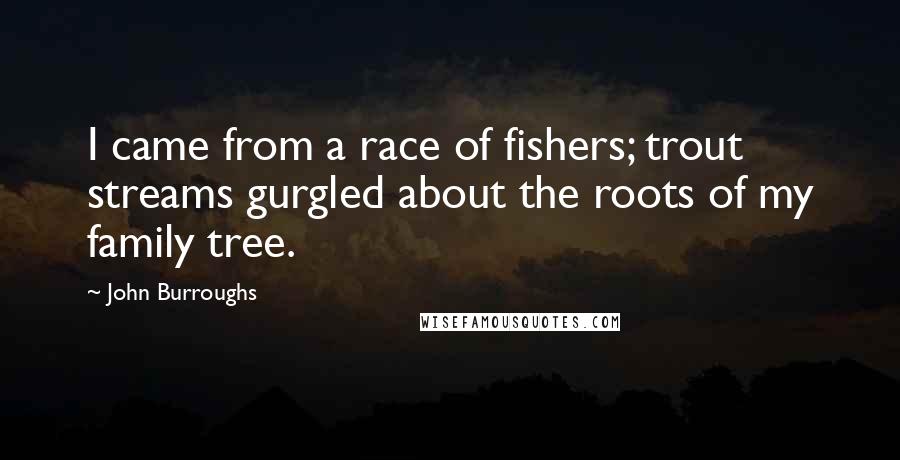 John Burroughs Quotes: I came from a race of fishers; trout streams gurgled about the roots of my family tree.