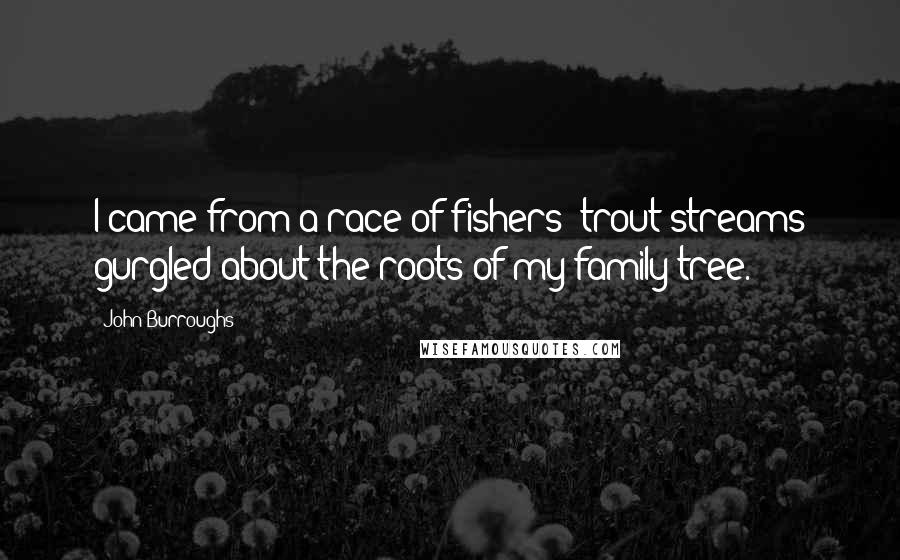 John Burroughs Quotes: I came from a race of fishers; trout streams gurgled about the roots of my family tree.