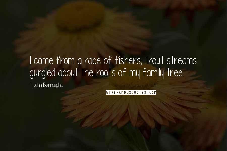 John Burroughs Quotes: I came from a race of fishers; trout streams gurgled about the roots of my family tree.