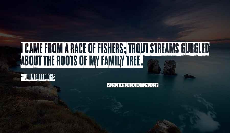 John Burroughs Quotes: I came from a race of fishers; trout streams gurgled about the roots of my family tree.