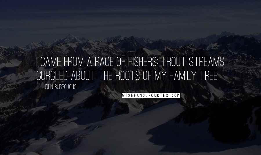 John Burroughs Quotes: I came from a race of fishers; trout streams gurgled about the roots of my family tree.