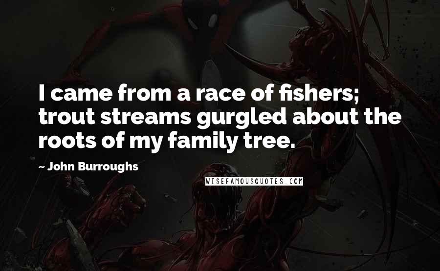 John Burroughs Quotes: I came from a race of fishers; trout streams gurgled about the roots of my family tree.