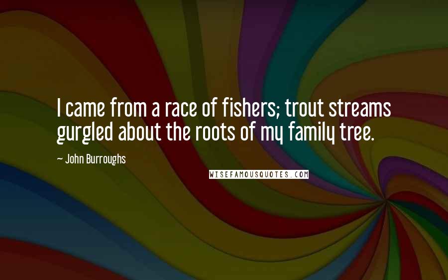 John Burroughs Quotes: I came from a race of fishers; trout streams gurgled about the roots of my family tree.