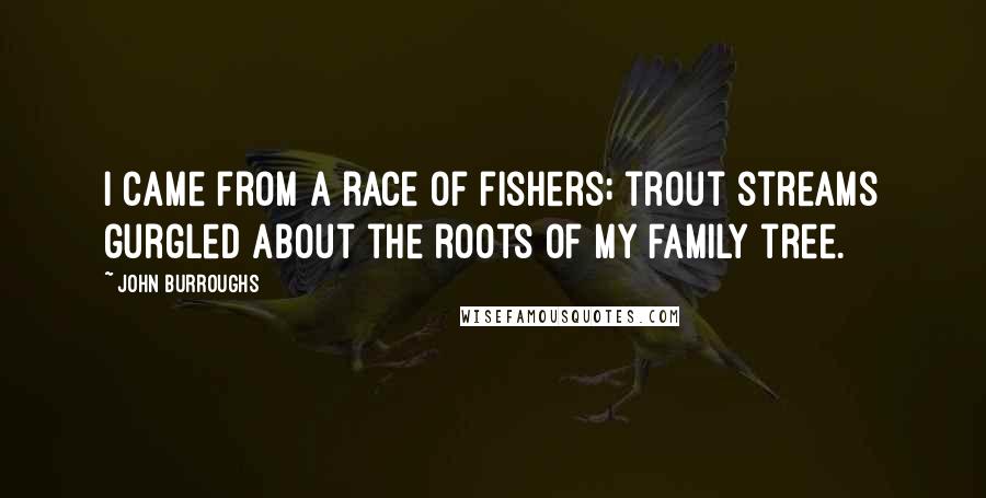 John Burroughs Quotes: I came from a race of fishers; trout streams gurgled about the roots of my family tree.