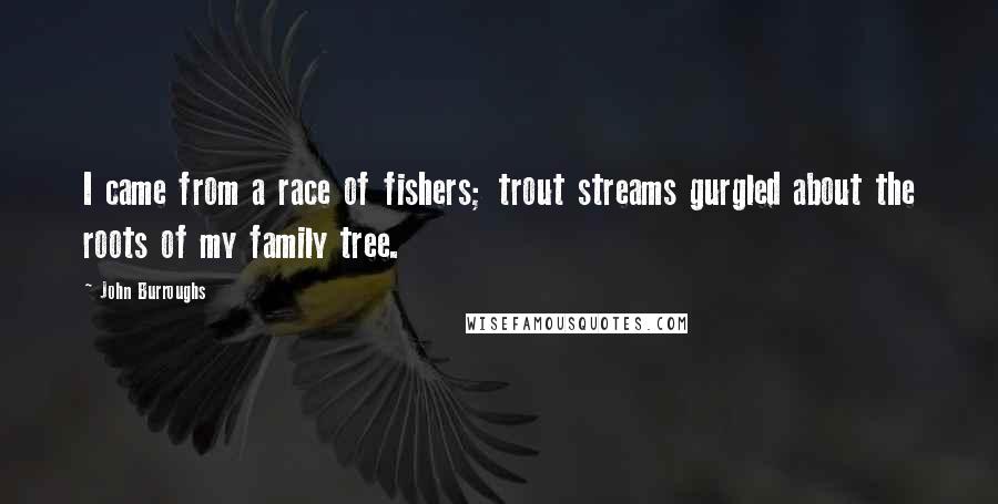 John Burroughs Quotes: I came from a race of fishers; trout streams gurgled about the roots of my family tree.