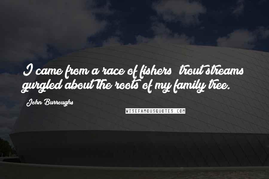 John Burroughs Quotes: I came from a race of fishers; trout streams gurgled about the roots of my family tree.