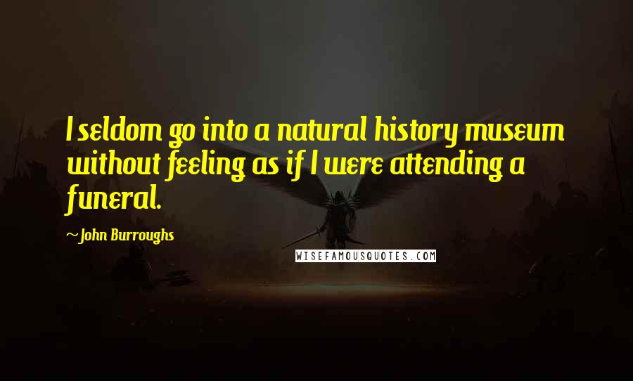 John Burroughs Quotes: I seldom go into a natural history museum without feeling as if I were attending a funeral.