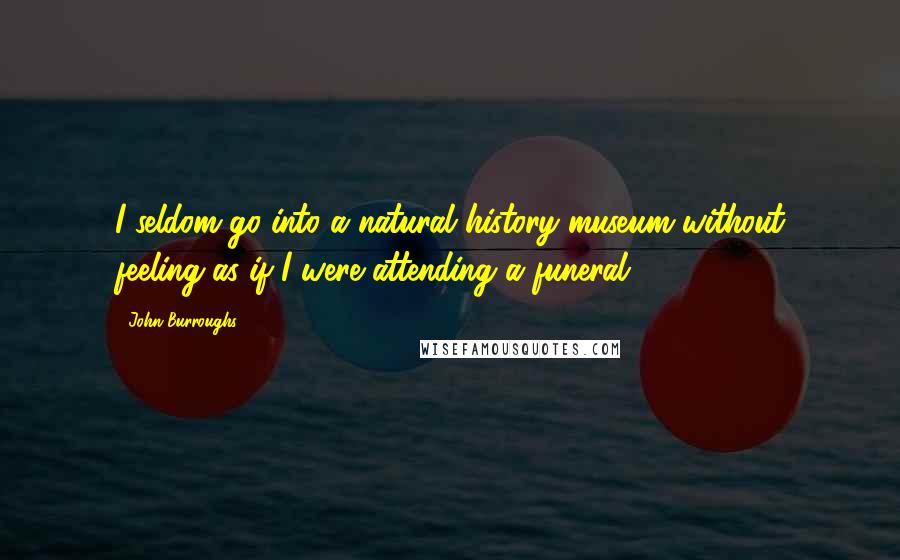 John Burroughs Quotes: I seldom go into a natural history museum without feeling as if I were attending a funeral.