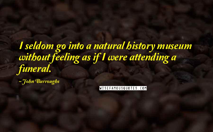 John Burroughs Quotes: I seldom go into a natural history museum without feeling as if I were attending a funeral.