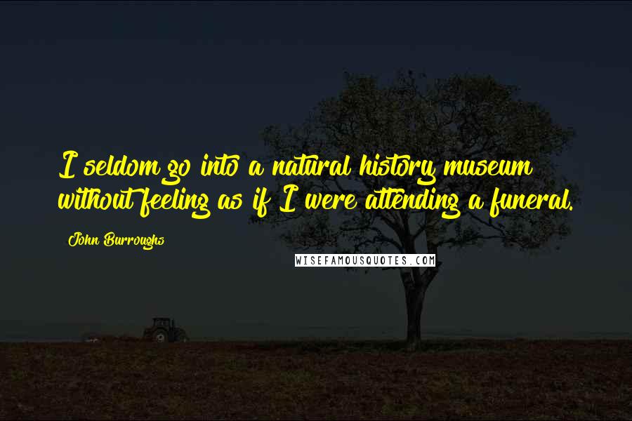 John Burroughs Quotes: I seldom go into a natural history museum without feeling as if I were attending a funeral.
