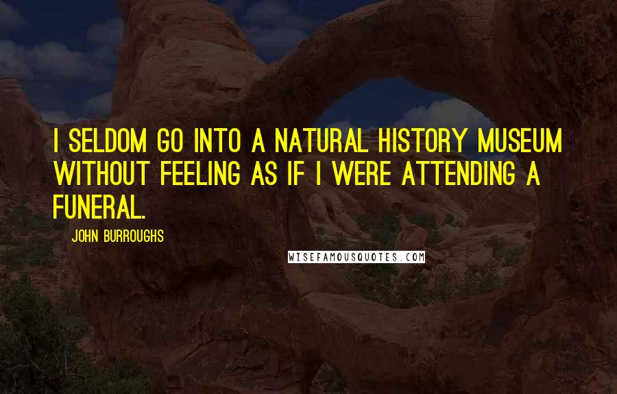 John Burroughs Quotes: I seldom go into a natural history museum without feeling as if I were attending a funeral.