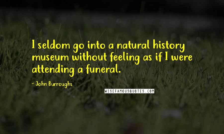 John Burroughs Quotes: I seldom go into a natural history museum without feeling as if I were attending a funeral.