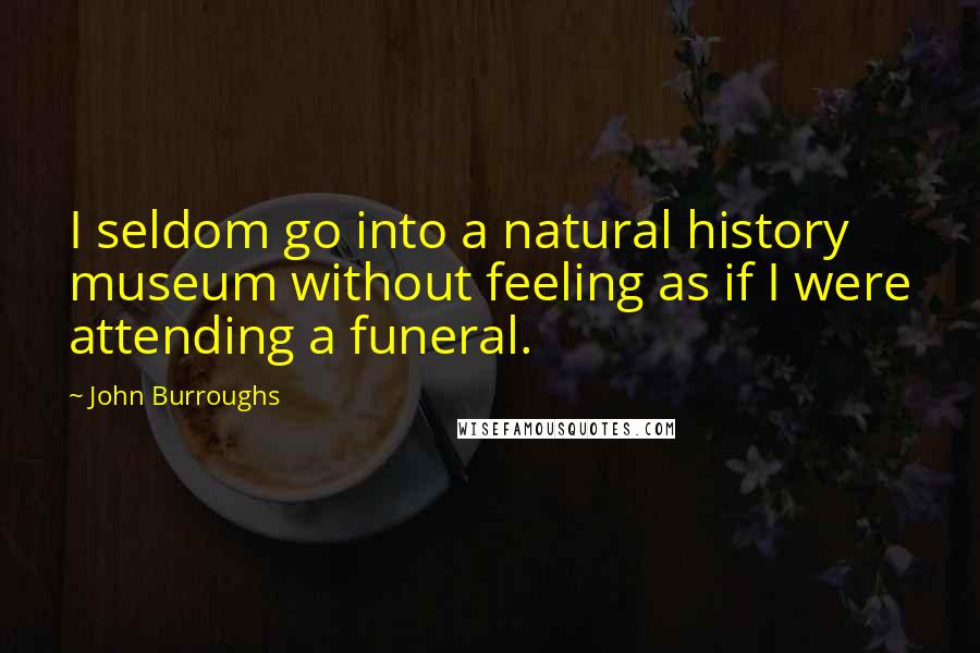 John Burroughs Quotes: I seldom go into a natural history museum without feeling as if I were attending a funeral.