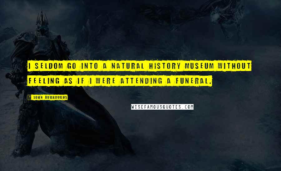 John Burroughs Quotes: I seldom go into a natural history museum without feeling as if I were attending a funeral.