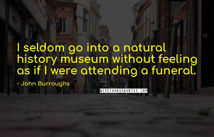 John Burroughs Quotes: I seldom go into a natural history museum without feeling as if I were attending a funeral.