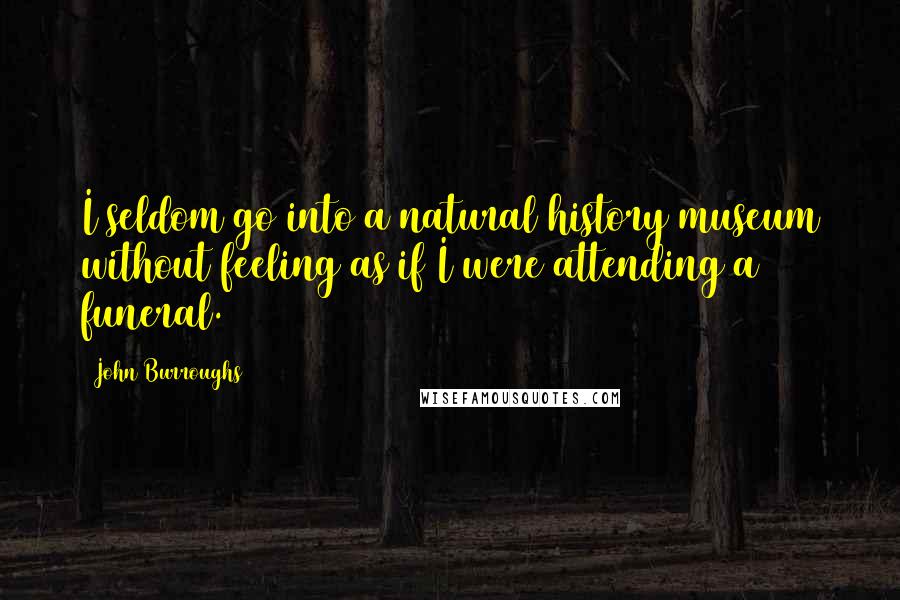 John Burroughs Quotes: I seldom go into a natural history museum without feeling as if I were attending a funeral.