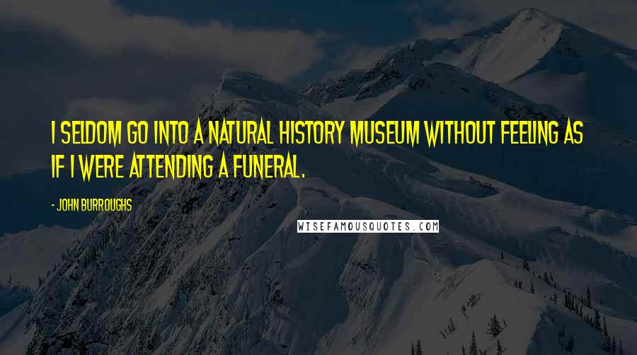 John Burroughs Quotes: I seldom go into a natural history museum without feeling as if I were attending a funeral.