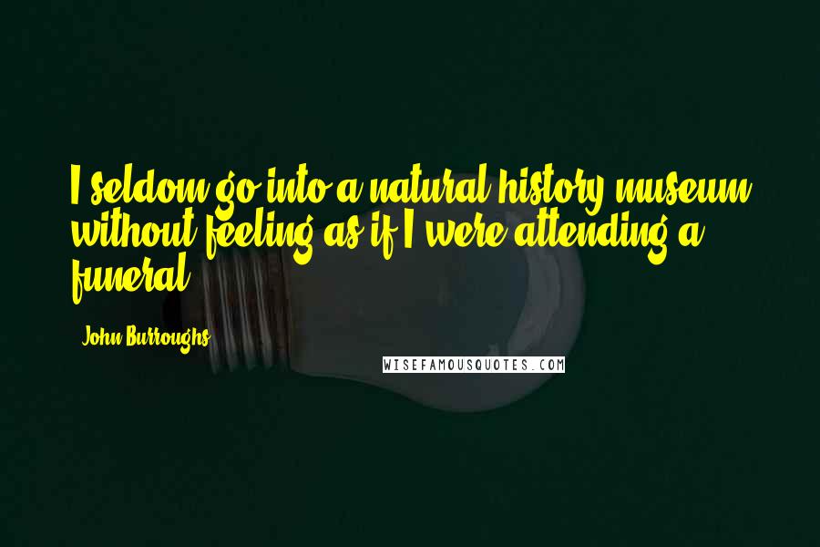 John Burroughs Quotes: I seldom go into a natural history museum without feeling as if I were attending a funeral.