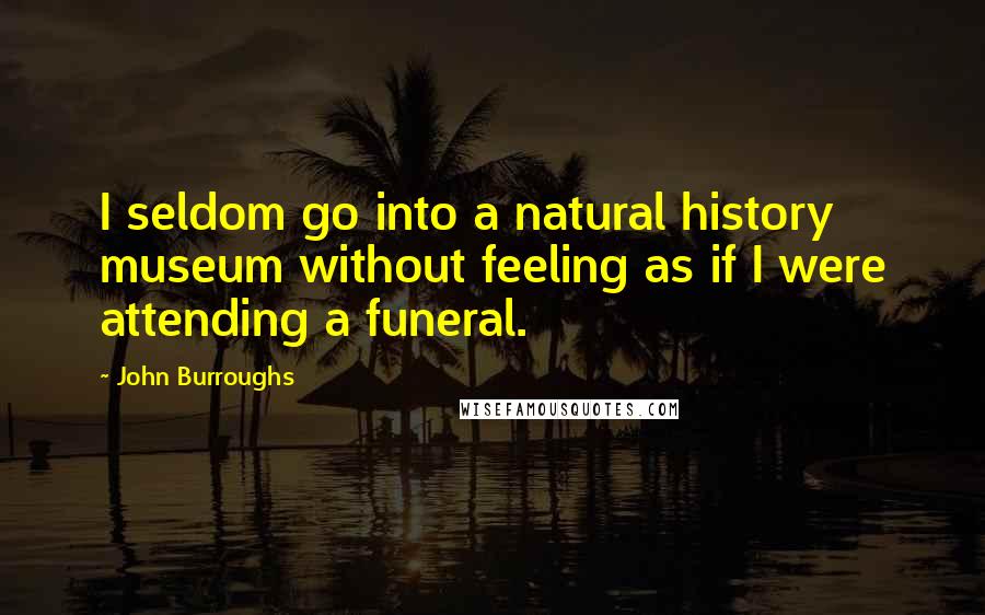 John Burroughs Quotes: I seldom go into a natural history museum without feeling as if I were attending a funeral.