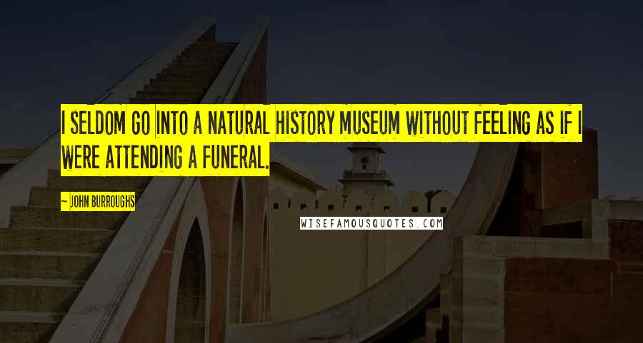 John Burroughs Quotes: I seldom go into a natural history museum without feeling as if I were attending a funeral.