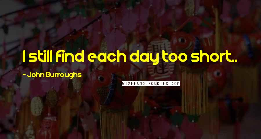John Burroughs Quotes: I still find each day too short..