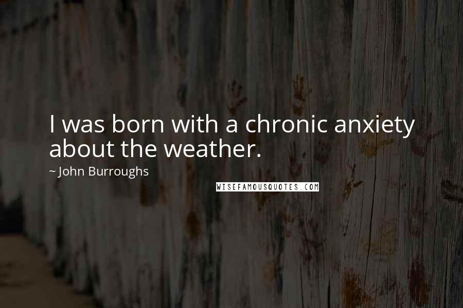 John Burroughs Quotes: I was born with a chronic anxiety about the weather.