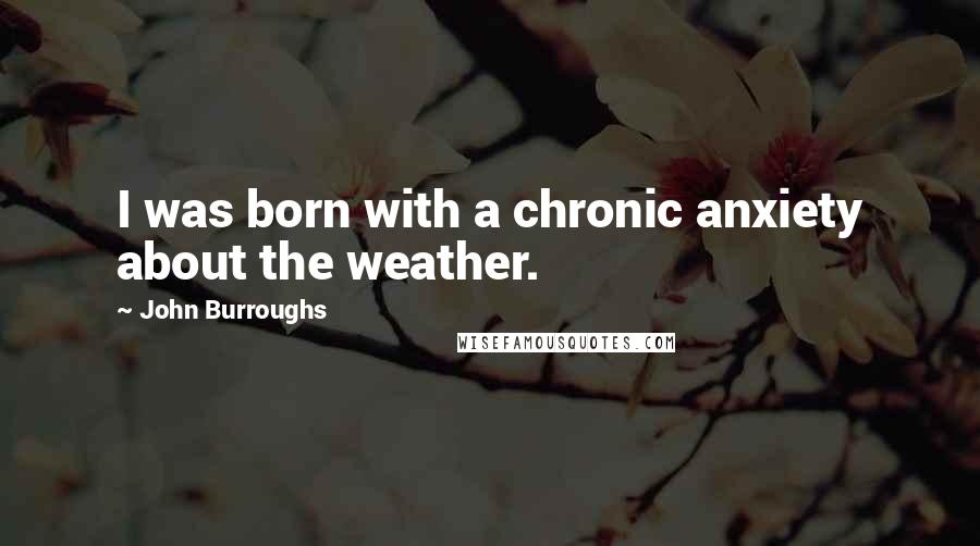 John Burroughs Quotes: I was born with a chronic anxiety about the weather.