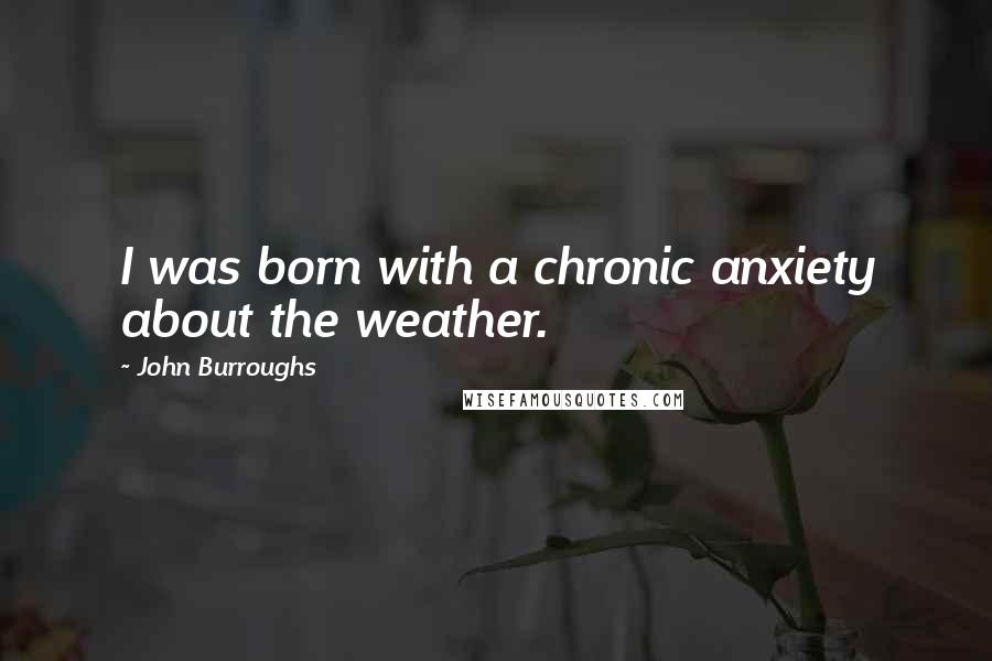 John Burroughs Quotes: I was born with a chronic anxiety about the weather.