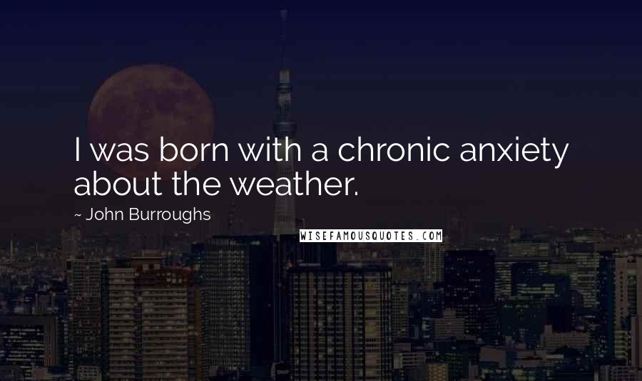 John Burroughs Quotes: I was born with a chronic anxiety about the weather.