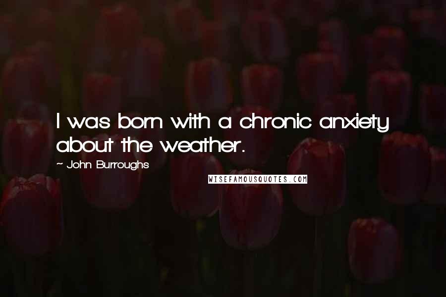 John Burroughs Quotes: I was born with a chronic anxiety about the weather.