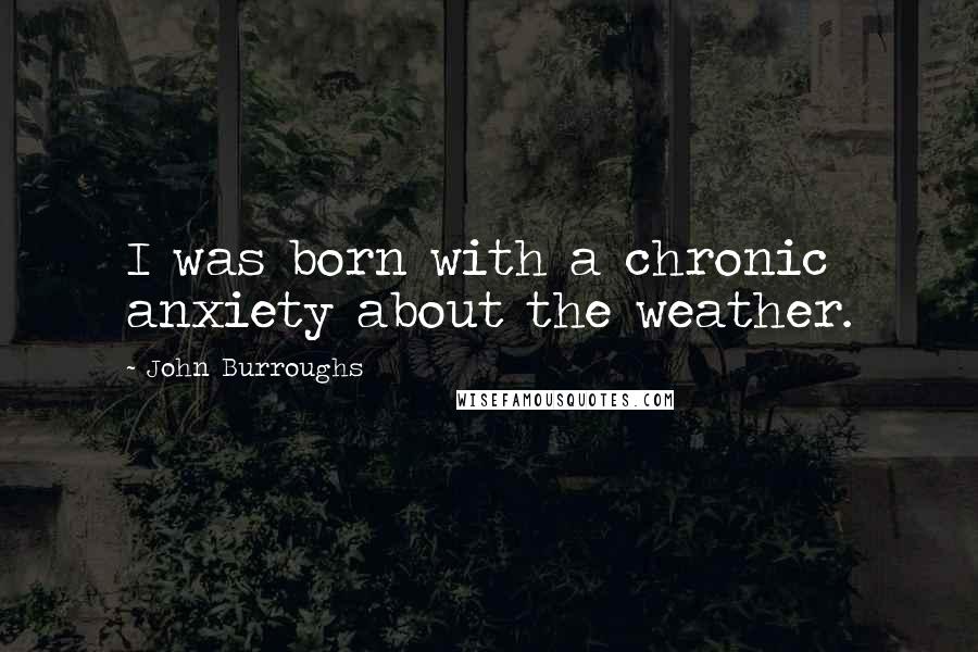 John Burroughs Quotes: I was born with a chronic anxiety about the weather.