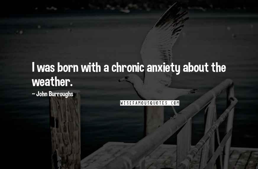 John Burroughs Quotes: I was born with a chronic anxiety about the weather.