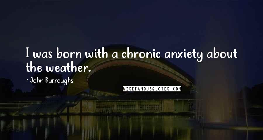 John Burroughs Quotes: I was born with a chronic anxiety about the weather.