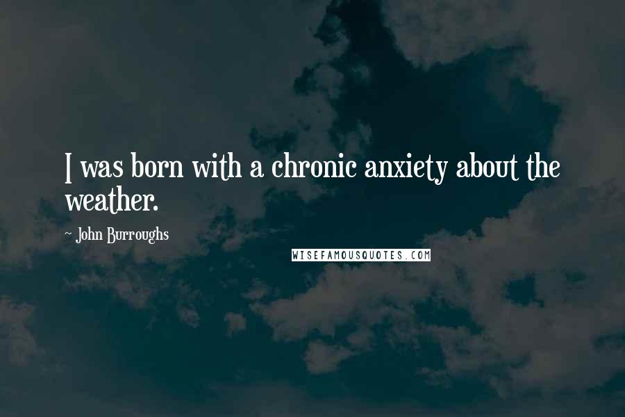 John Burroughs Quotes: I was born with a chronic anxiety about the weather.