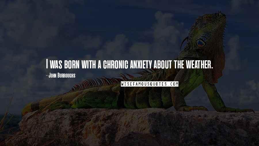 John Burroughs Quotes: I was born with a chronic anxiety about the weather.