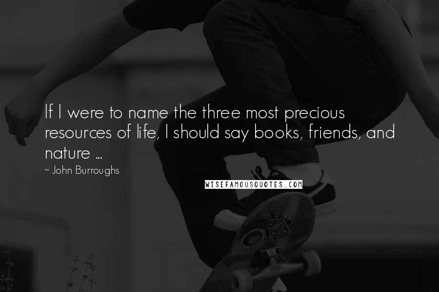 John Burroughs Quotes: If I were to name the three most precious resources of life, I should say books, friends, and nature ...