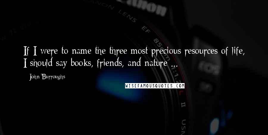 John Burroughs Quotes: If I were to name the three most precious resources of life, I should say books, friends, and nature ...